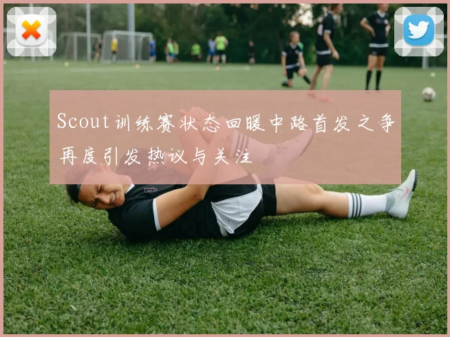 Scout训练赛状态回暖中路首发之争再度引发热议与关注