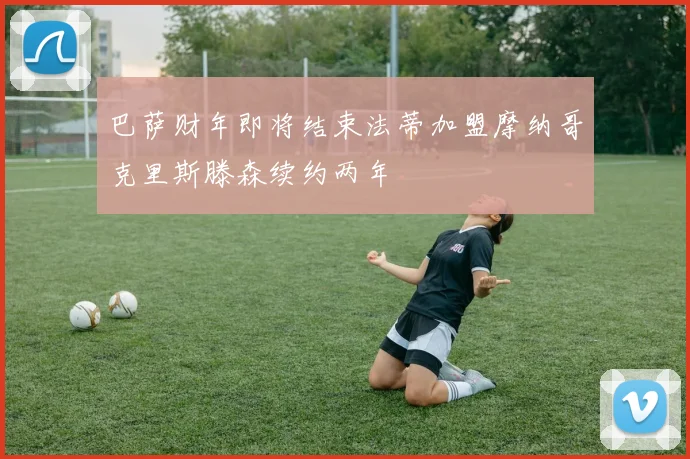 巴萨财年即将结束法蒂加盟摩纳哥克里斯滕森续约两年