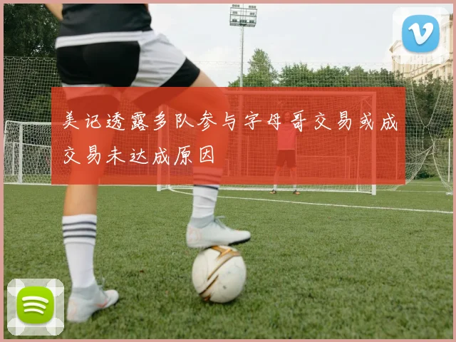 美记透露多队参与字母哥交易或成交易未达成原因