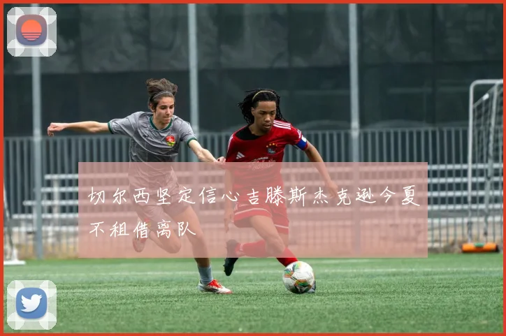 切尔西坚定信心吉滕斯杰克逊今夏不租借离队