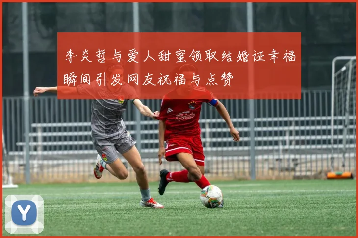 李炎哲与爱人甜蜜领取结婚证幸福瞬间引发网友祝福与点赞