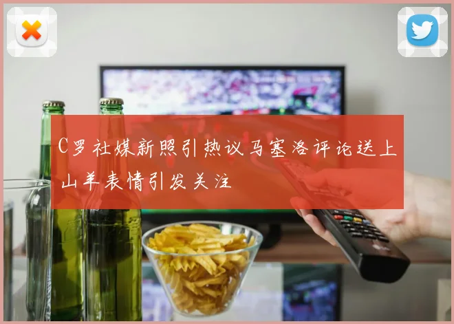 C罗社媒新照引热议马塞洛评论送上山羊表情引发关注