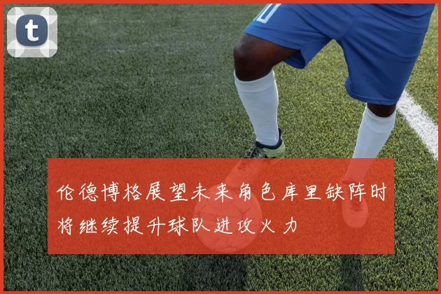 伦德博格展望未来角色库里缺阵时将继续提升球队进攻火力