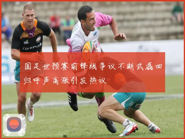 国足世预赛前锋线争议不断武磊回归呼声高涨引发热议