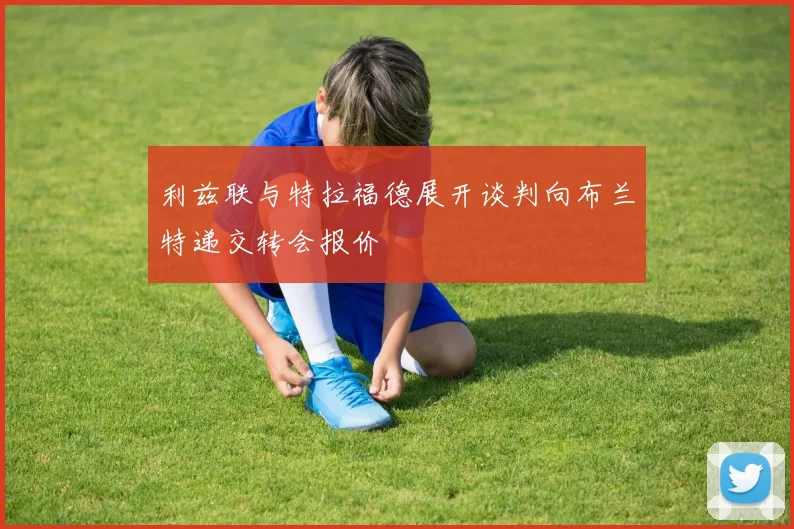 利兹联与特拉福德展开谈判向布兰特递交转会报价