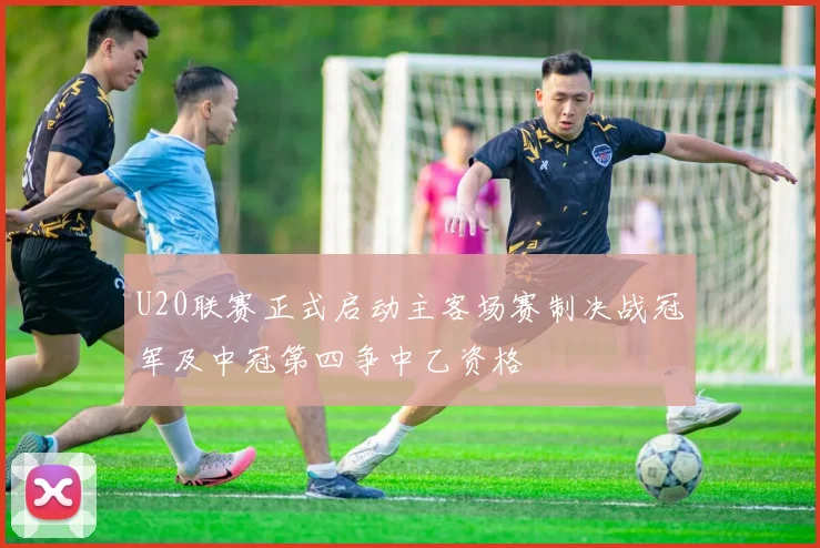 U20联赛正式启动主客场赛制决战冠军及中冠第四争中乙资格