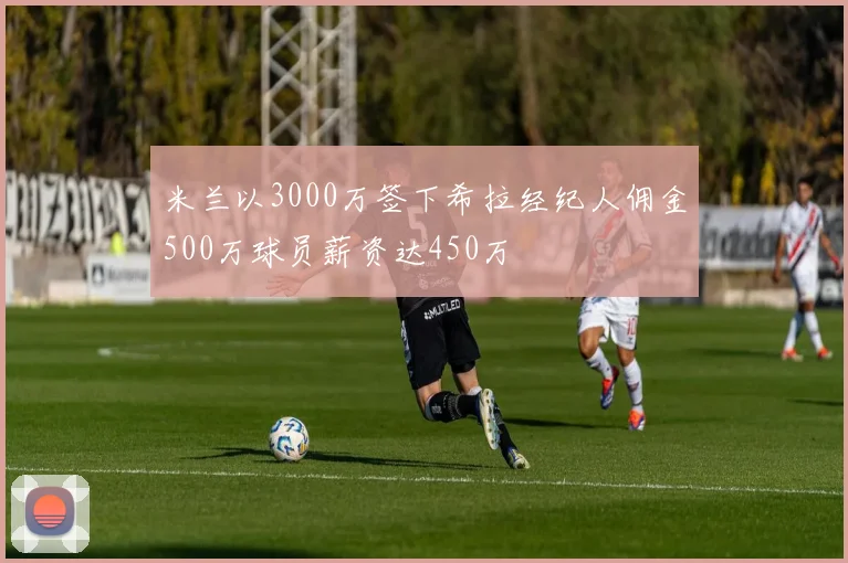 米兰以3000万签下希拉经纪人佣金500万球员薪资达450万