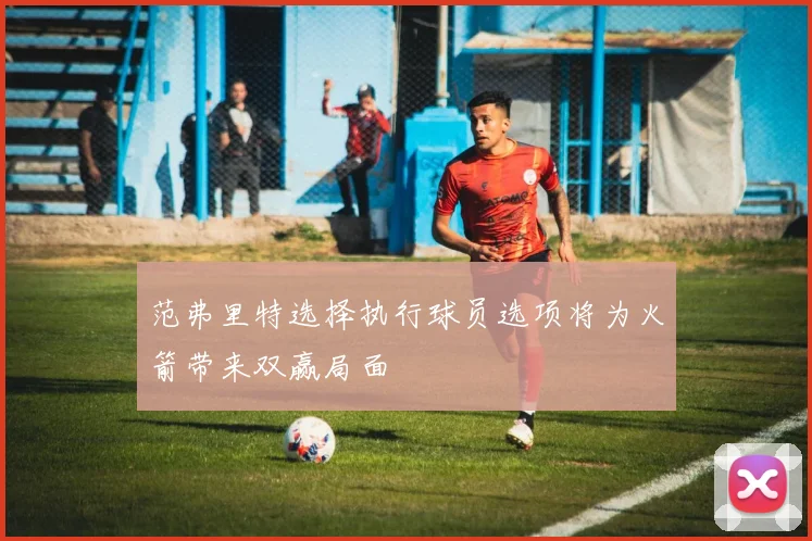 范弗里特选择执行球员选项将为火箭带来双赢局面