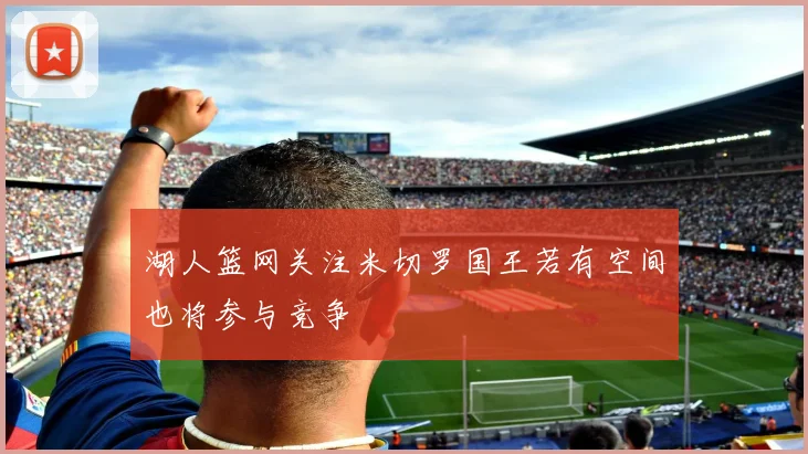 湖人篮网关注米切罗国王若有空间也将参与竞争