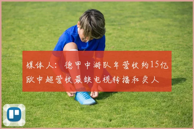媒体人：德甲中游队年营收约15亿欧中超营收最缺电视转播和卖人