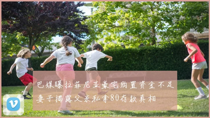 巴媒曝拉菲尼亚豪宅购置资金不足妻子揭露父亲私拿80存款真相