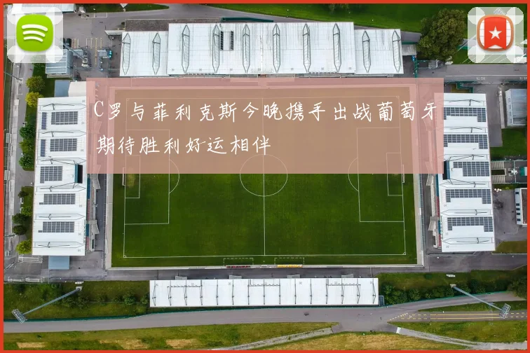 C罗与菲利克斯今晚携手出战葡萄牙期待胜利好运相伴