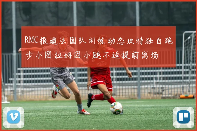 RMC报道法国队训练动态坎特独自跑步小图拉姆因小腿不适提前离场