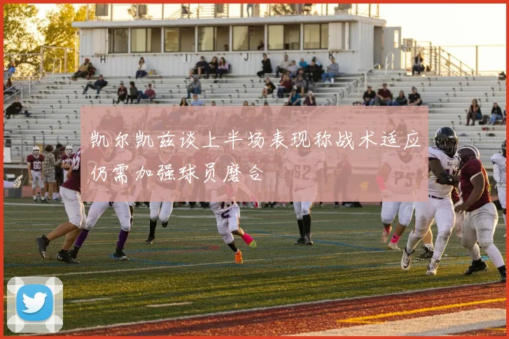 凯尔凯兹谈上半场表现称战术适应仍需加强球员磨合
