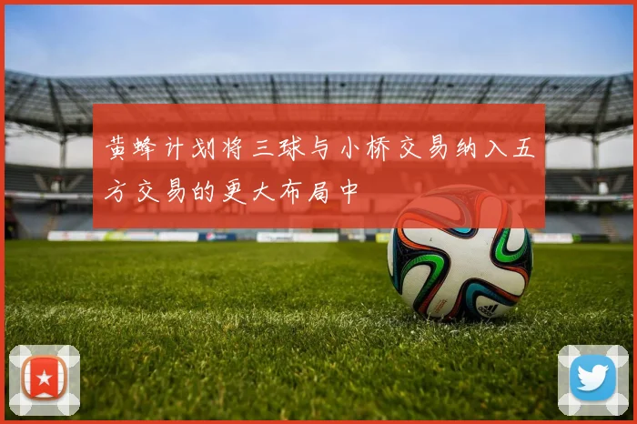 黄蜂计划将三球与小桥交易纳入五方交易的更大布局中