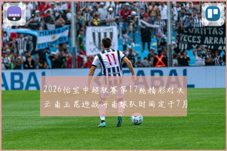 2026怡宝中超联赛第17轮精彩对决云南玉昆迎战河南球队时间定于7月3日晚上20点
