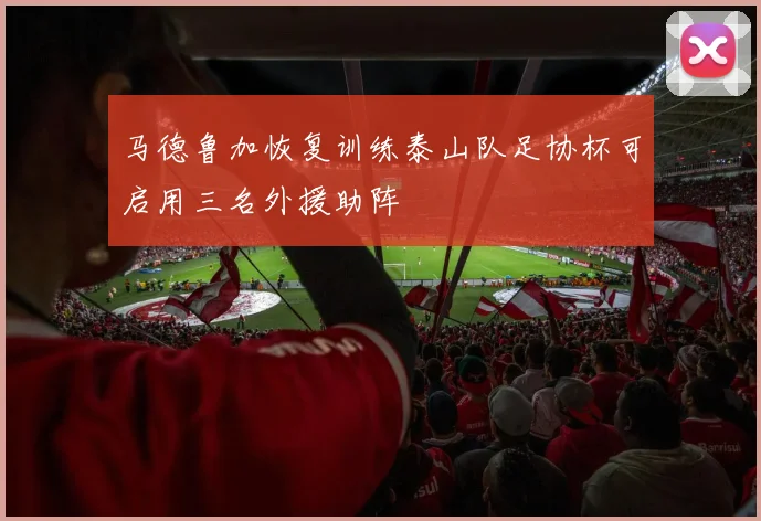 马德鲁加恢复训练泰山队足协杯可启用三名外援助阵